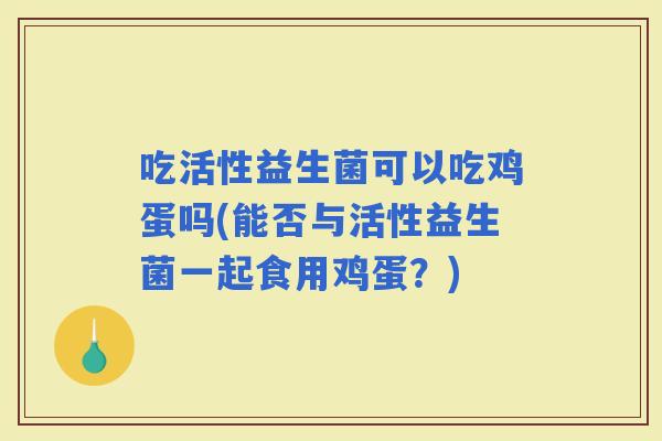 吃活性益生菌可以吃鸡蛋吗(能否与活性益生菌一起食用鸡蛋？)