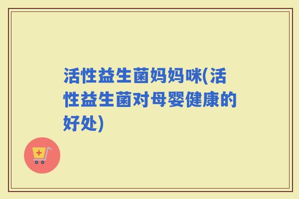 活性益生菌妈妈咪(活性益生菌对母婴健康的好处)