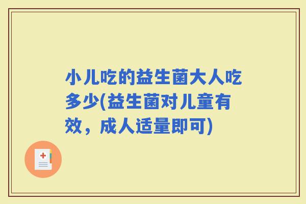 小儿吃的益生菌大人吃多少(益生菌对儿童有效,成人适量即可) 小儿吃的益生菌大人吃多少(益生菌对儿童有效,成人适量即可)
