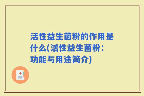 活性益生菌粉的作用是什么(活性益生菌粉：功能与用途简介)