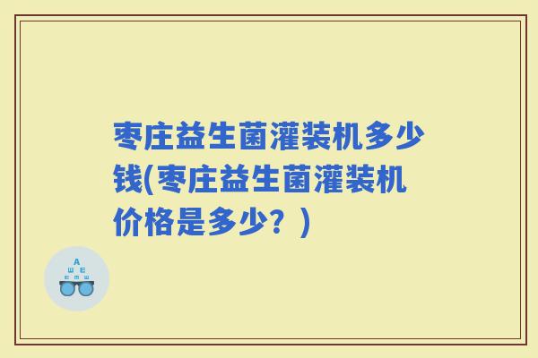 枣庄益生菌灌装机多少钱(枣庄益生菌灌装机价格是多少？)