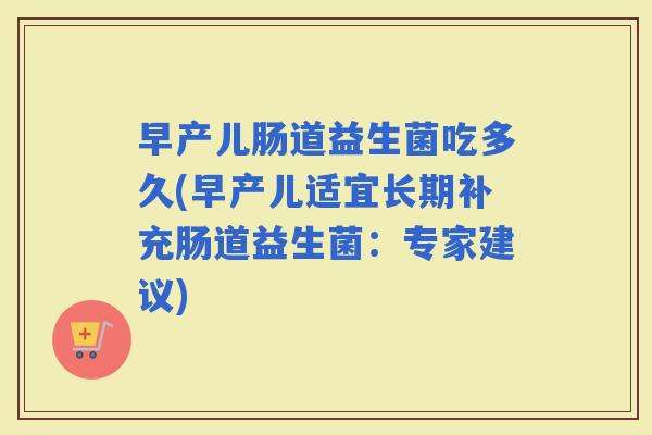早产儿肠道益生菌吃多久(早产儿适宜长期补充肠道益生菌：专家建议)