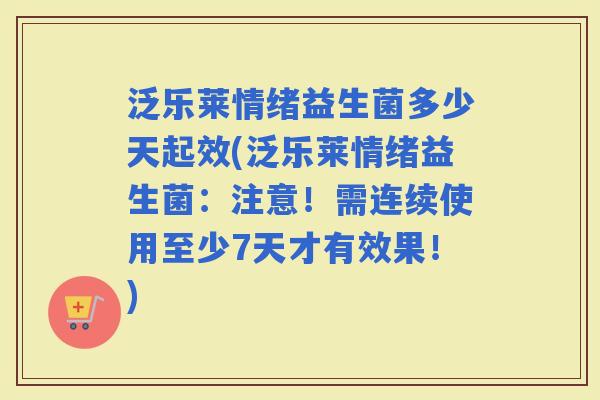 泛乐莱情绪益生菌多少天起效(泛乐莱情绪益生菌：注意！需连续使用至少7天才有效果！)