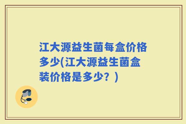 江大源益生菌每盒价格多少(江大源益生菌盒装价格是多少？)