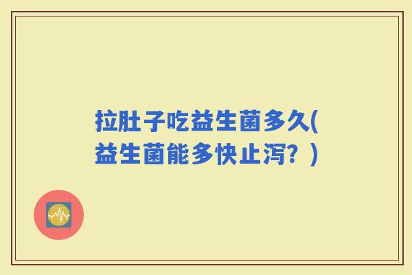 拉肚子吃益生菌多久(益生菌能多快止泻？)