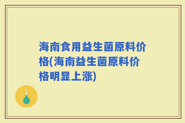 海南食用益生菌原料价格(海南益生菌原料价格明显上涨)