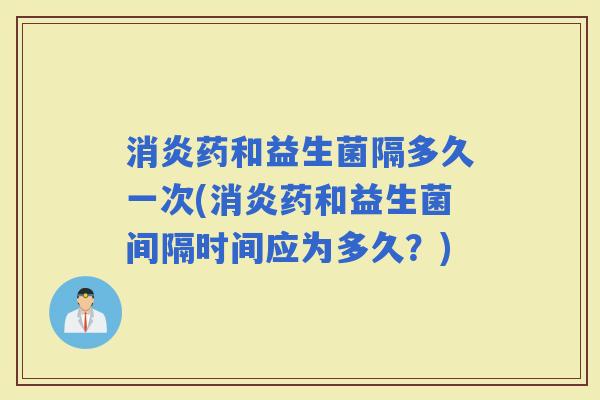 药和益生菌隔多久一次(药和益生菌间隔时间应为多久？)