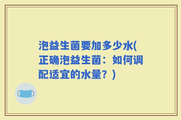 泡益生菌要加多少水(正确泡益生菌：如何调配适宜的水量？)