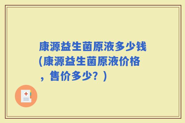 康源益生菌原液多少钱(康源益生菌原液价格，售价多少？)