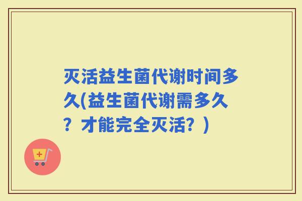 灭活益生菌代谢时间多久(益生菌代谢需多久？才能完全灭活？)
