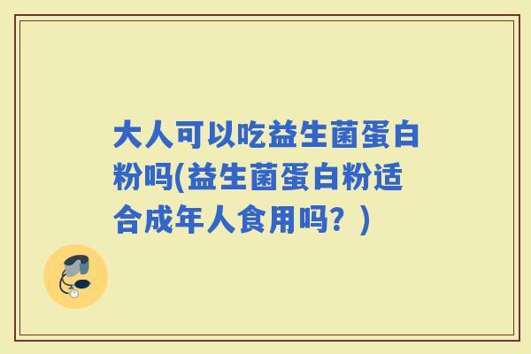 大人可以吃益生菌蛋白粉吗(益生菌蛋白粉适合成年人食用吗？)