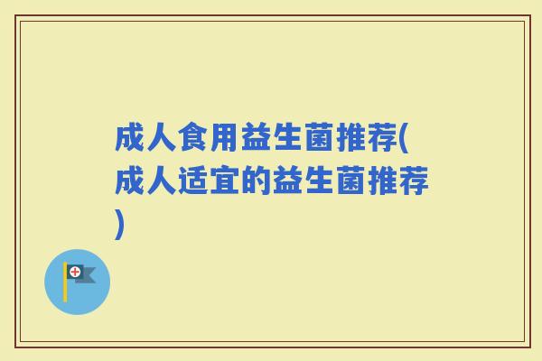 成人食用益生菌推荐(成人适宜的益生菌推荐)