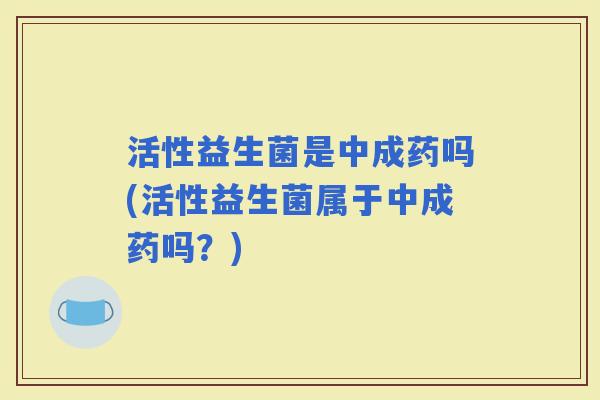 活性益生菌是中成药吗(活性益生菌属于中成药吗？)