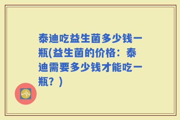 泰迪吃益生菌多少钱一瓶(益生菌的价格：泰迪需要多少钱才能吃一瓶？)