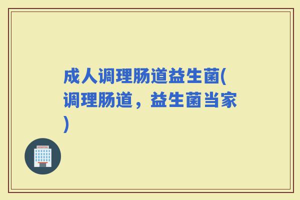 成人调理肠道益生菌(调理肠道，益生菌当家)