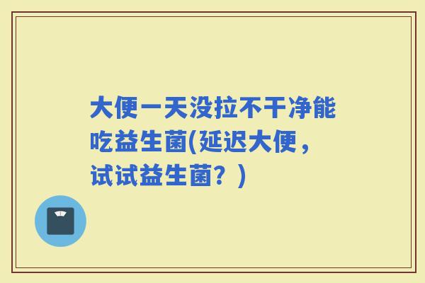 大便一天没拉不干净能吃益生菌(延迟大便，试试益生菌？)