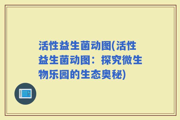 活性益生菌动图(活性益生菌动图:探究微生物乐园的生态奥秘) 活性益生菌动图(活性益生菌动图:探究微生物乐园的生态奥秘)