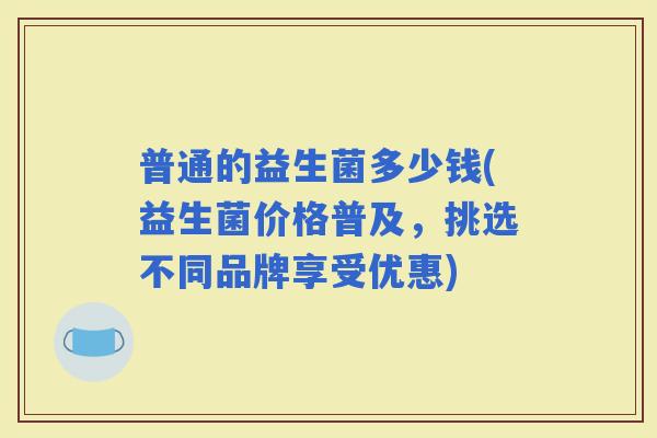 普通的益生菌多少钱(益生菌价格普及，挑选不同品牌享受优惠)