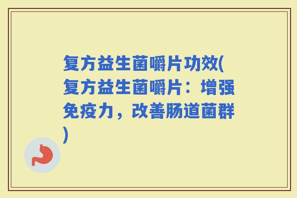复方益生菌嚼片功效(复方益生菌嚼片：增强力，改善肠道菌群)