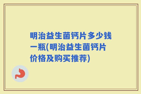 明益生菌钙片多少钱一瓶(明益生菌钙片价格及购买推荐)