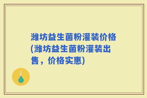 潍坊益生菌粉灌装价格(潍坊益生菌粉灌装出售，价格实惠)
