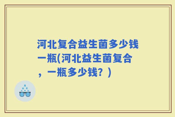 河北复合益生菌多少钱一瓶(河北益生菌复合，一瓶多少钱？)