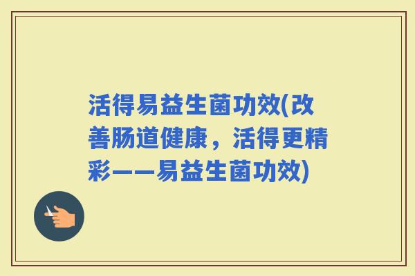 活得易益生菌功效(改善肠道健康，活得更精彩——易益生菌功效)