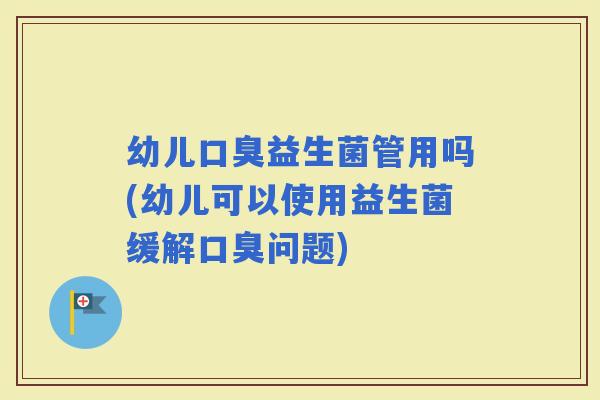 幼儿益生菌管用吗(幼儿可以使用益生菌缓解问题)