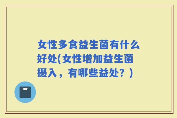 女性多食益生菌有什么好处(女性增加益生菌摄入，有哪些益处？)