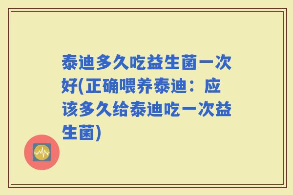 泰迪多久吃益生菌一次好(正确喂养泰迪：应该多久给泰迪吃一次益生菌)