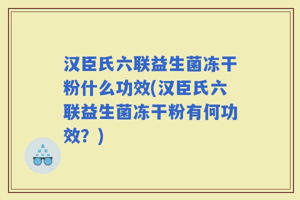 汉臣氏六联益生菌冻干粉什么功效(汉臣氏六联益生菌冻干粉有何功效？)