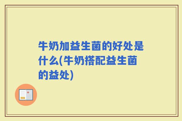 牛奶加益生菌的好处是什么(牛奶搭配益生菌的益处)