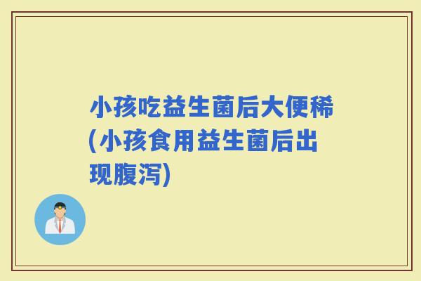 小孩吃益生菌后大便稀(小孩食用益生菌后出现)