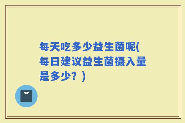 每天吃多少益生菌呢(每日建议益生菌摄入量是多少？)