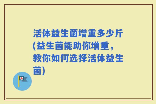 活体益生菌增重多少斤(益生菌能助你增重，教你如何选择活体益生菌)