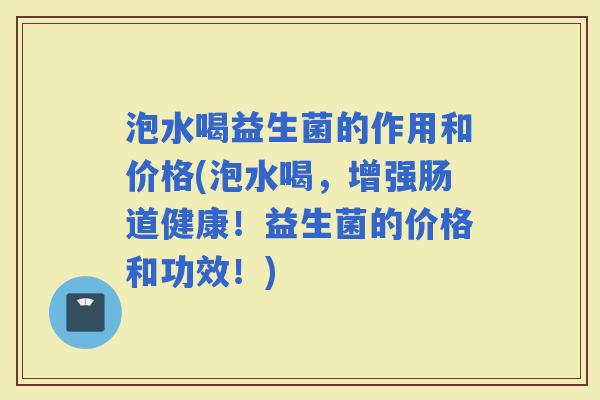 泡水喝益生菌的作用和价格(泡水喝，增强肠道健康！益生菌的价格和功效！)