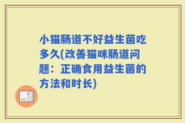 小猫肠道不好益生菌吃多久(改善猫咪肠道问题：正确食用益生菌的方法和时长)
