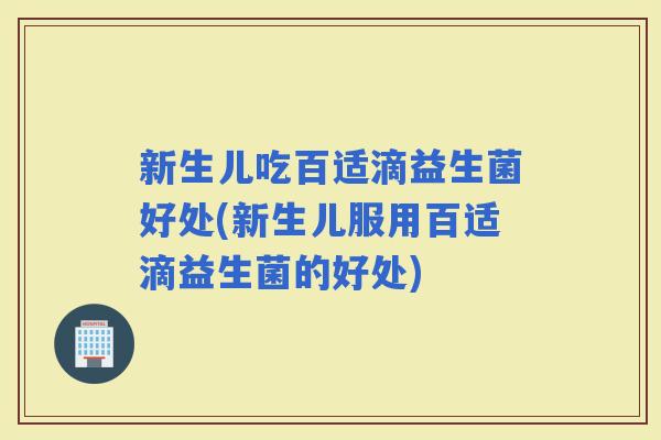 新生儿吃百适滴益生菌好处(新生儿服用百适滴益生菌的好处) 新生儿吃百适滴益生菌好处(新生儿服用百适滴益生菌的好处)