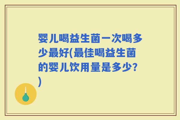 婴儿喝益生菌一次喝多少好(佳喝益生菌的婴儿饮用量是多少？)