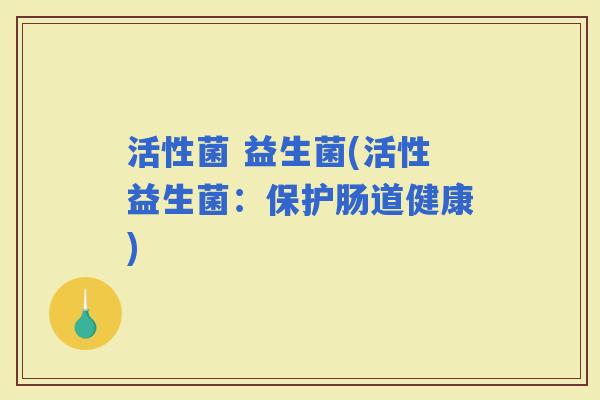 活性菌 益生菌(活性益生菌：保护肠道健康)