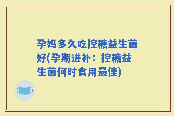 孕妈多久吃控糖益生菌好(孕期进补:控糖益生菌何时食用佳) 孕妈多久吃控糖益生菌好(孕期进补:控糖益生菌何时食用佳)
