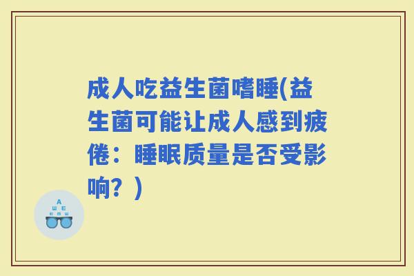 成人吃益生菌嗜睡(益生菌可能让成人感到疲倦：质量是否受影响？)