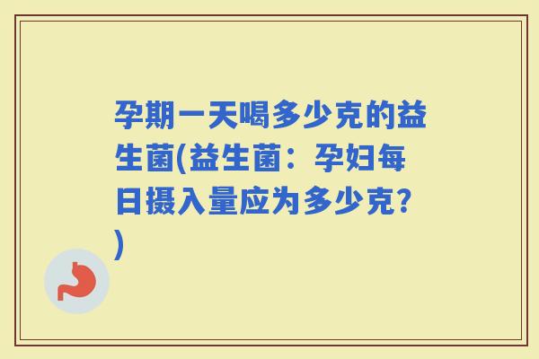 孕期一天喝多少克的益生菌(益生菌:孕妇每日摄入量应为多少克?) 孕期一天喝多少克的益生菌(益生菌:孕妇每日摄入量应为多少克?)