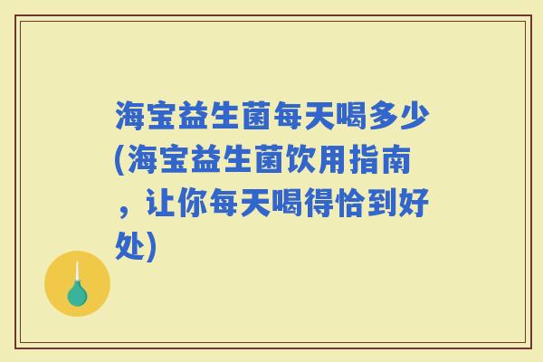 海宝益生菌每天喝多少(海宝益生菌饮用指南，让你每天喝得恰到好处)