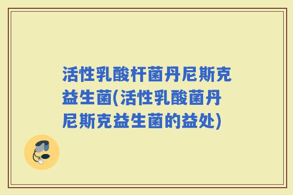 活性乳酸杆菌丹尼斯克益生菌(活性乳酸菌丹尼斯克益生菌的益处)