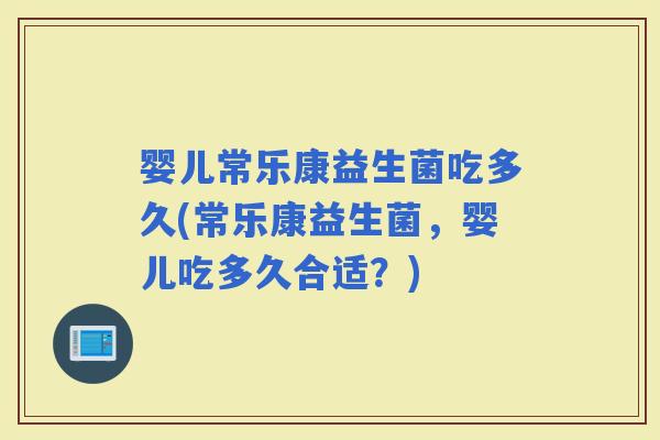 婴儿常乐康益生菌吃多久(常乐康益生菌，婴儿吃多久合适？)
