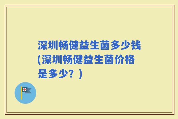 深圳畅健益生菌多少钱(深圳畅健益生菌价格是多少?) 深圳畅健益生菌多少钱(深圳畅健益生菌价格是多少?)