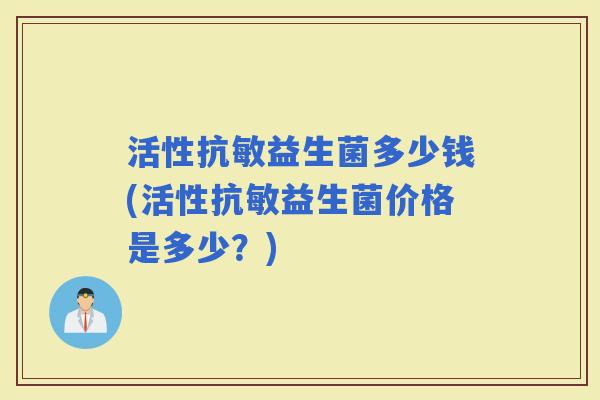 活性抗敏益生菌多少钱(活性抗敏益生菌价格是多少？)
