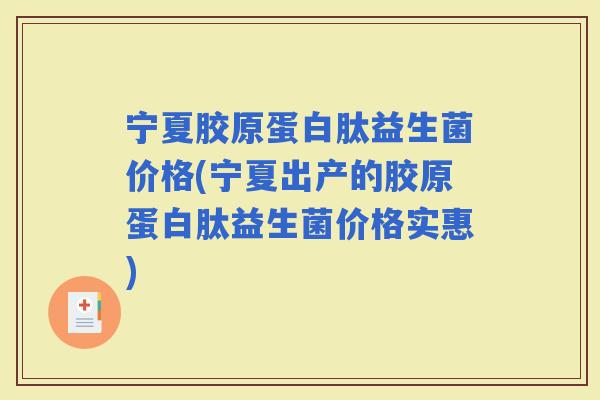 宁夏胶原蛋白肽益生菌价格(宁夏出产的胶原蛋白肽益生菌价格实惠)