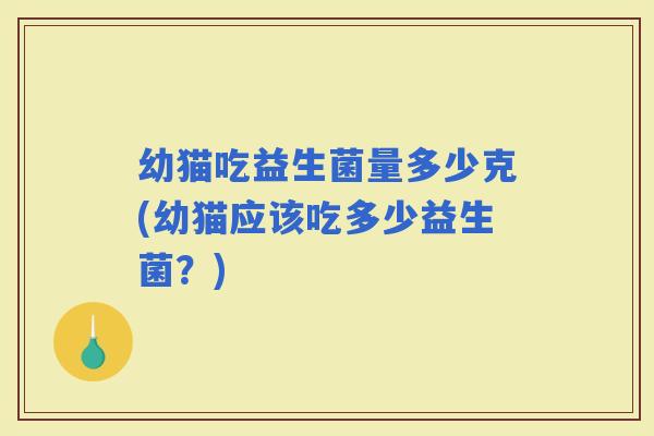 幼猫吃益生菌量多少克(幼猫应该吃多少益生菌？)